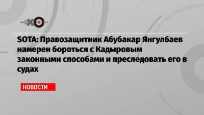 SOTA: Правозащитник Абубакар Янгулбаев намерен бороться с Кадыровым законными способами и преследовать его в судах