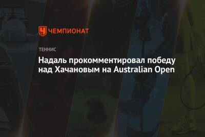 Надаль прокомментировал победу над Хачановым на Australian Open