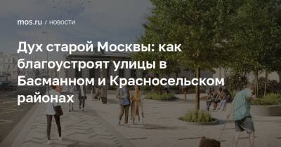 Дух старой Москвы: как благоустроят улицы в Басманном и Красносельском районах