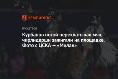 Курбанов ногой перехватывал мяч, чирлидерши зажигали на площадке. Фото с ЦСКА — «Милан»