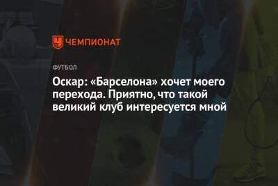 Оскар: «Барселона» хочет моего перехода. Приятно, что такой великий клуб интересуется мной