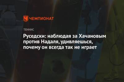 Руседски: наблюдая за Хачановым против Надаля, удивляешься, почему он всегда так не играет