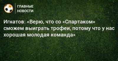 Игнатов: «Верю, что со «Спартаком» сможем выиграть трофеи, потому что у нас хорошая молодая команда»