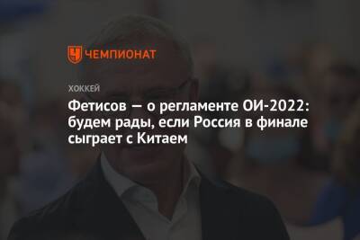 Фетисов — о регламенте ОИ-2022: будем рады, если Россия в финале сыграет с Китаем