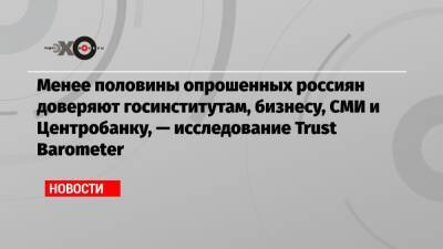 Менее половины опрошенных россиян доверяют госинститутам, бизнесу, СМИ и Центробанку, — исследование Trust Barometer