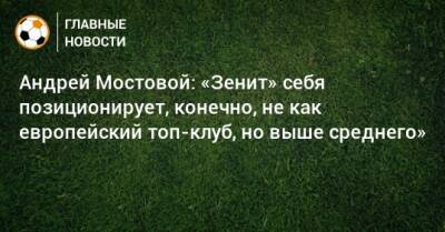 Андрей Мостовой: «Зенит» себя позиционирует, конечно, не как европейский топ-клуб, но выше среднего»