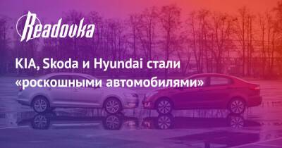 KIA, Skoda и Hyundai стали «роскошными автомобилями» - readovka.news - Россия