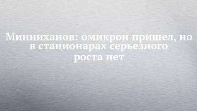 Минниханов: омикрон пришел, но в стационарах серьезного роста нет