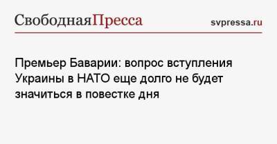 Премьер Баварии: вопрос вступления Украины в НАТО еще долго не будет значиться в повестке дня