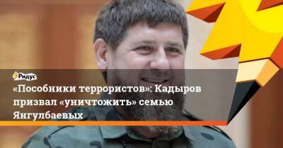 «Пособники террористов»: Кадыров призвал «уничтожить» семью Янгулбаевых