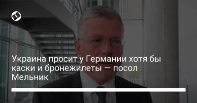 Украина просит у Германии хотя бы каски и бронежилеты — посол Мельник