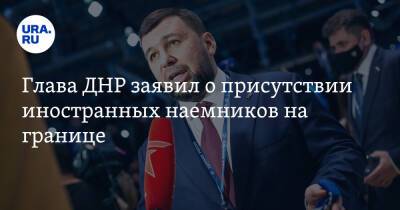 Глава ДНР заявил о присутствии иностранных наемников на границе