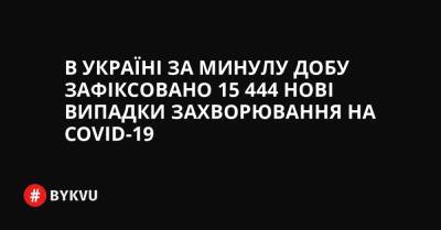 В Україні за минулу добу зафіксовано 15 444 нові випадки захворювання на COVID-19