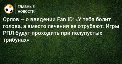 Орлов – о введении Fan ID: «У тебя болит голова, а вместо лечения ее отрубают. Игры РПЛ будут проходить при полупустых трибунах»