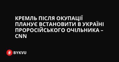 Кремль після окупації планує встановити в Україні проросійського очільника – CNN