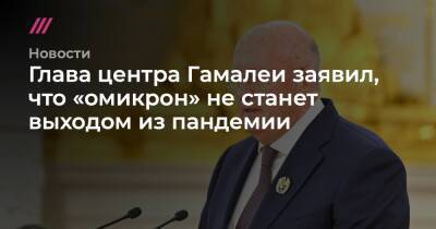 Глава центра Гамалеи заявил, что «омикрон» не станет выходом из пандемии - tvrain - Россия