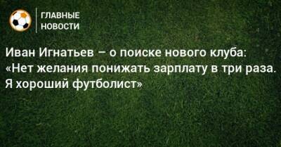Иван Игнатьев – о поиске нового клуба: «Нет желания понижать зарплату в три раза. Я хороший футболист»
