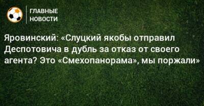 Яровинский: «Слуцкий якобы отправил Деспотовича в дубль за отказ от своего агента? Это «Смехопанорама», мы поржали»