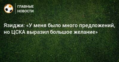 Язиджи: «У меня было много предложений, но ЦСКА выразил большое желание»