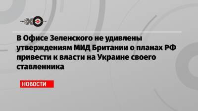 В Офисе Зеленского не удивлены утверждениям МИД Британии о планах РФ привести к власти на Украине своего ставленника