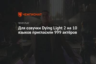 Для озвучки Dying Light 2 на 10 языков пригласили 999 актёров