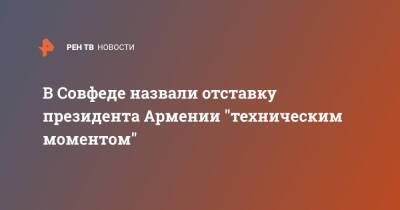 В Совфеде назвали отставку президента Армении "техническим моментом"