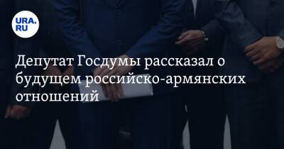 Депутат Госдумы рассказал о будущем российско-армянских отношений