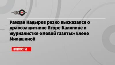 Рамзан Кадыров резко высказался о правозащитнике Игоре Каляпине и журналистке «Новой газеты» Елене Милашиной