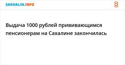 Выдача 1000 рублей прививающимся пенсионерам на Сахалине закончилась