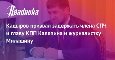 Кадыров призвал задержать члена СПЧ и главу КПП Каляпина и журналистку Милашину