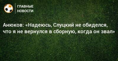 Анюков: «Надеюсь, Слуцкий не обиделся, что я не вернулся в сборную, когда он звал»