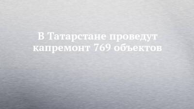 В Татарстане проведут капремонт 769 объектов