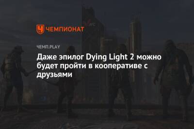 Даже эпилог Dying Light 2 можно будет пройти в кооперативе с друзьями