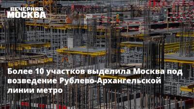 Более 10 участков выделила Москва под возведение Рублево-Архангельской линии метро
