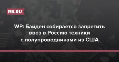 WP: Байден собирается запретить ввоз в Россию техники с полупроводниками из США