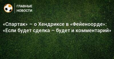 Дмитрий Зеленов - «Спартак» – о Хендриксе в «Фейеноорде»: «Если будет сделка – будет и комментарий» - bombardir.ru