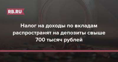 Налог на доходы по вкладам распространят на депозиты свыше 700 тысяч рублей