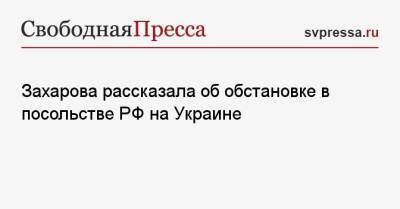 Захарова рассказала об обстановке в посольстве РФ на Украине