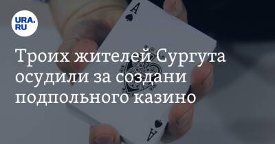 Троих жителей Сургута осудили за создание подпольного казино