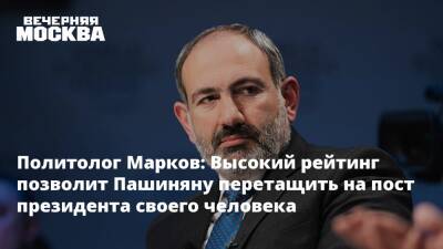 Политолог Марков: Высокий рейтинг позволит Пашиняну перетащить на пост президента своего человека