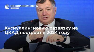Хуснуллин: новую развязку на ЦКАД построят в 2024 году