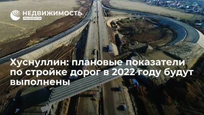 Хуснуллин: Плановые показатели по дорожному строительству в 2022 году будут выполнены