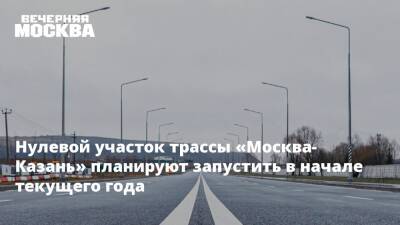 Нулевой участок трассы «Москва-Казань» планируют запустить в начале текущего года
