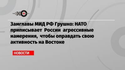 Замглавы МИД РФ Грушко: НАТО приписывает России агрессивные намерения, чтобы оправдать свою активность на Востоке