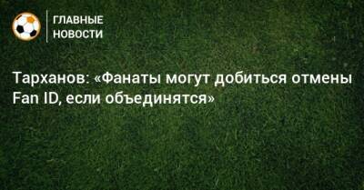 Тарханов: «Фанаты могут добиться отмены Fan ID, еcли объединятся»