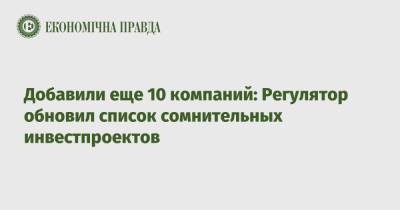 Добавили еще 10 компаний: Регулятор обновил список сомнительных инвестпроектов - epravda.com.ua - Украина