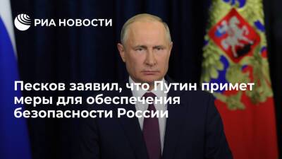 Пресс-секретарь Песков заявил, что Путин примет меры для обеспечения безопасности России