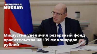 Мишустин увеличил резервный фонд правительства на 139 миллиардов рублей