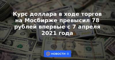 Курс доллара в ходе торгов на Мосбирже превысил 78 рублей впервые с 7 апреля 2021 года