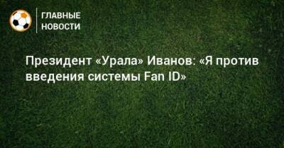 Президент «Урала» Иванов: «Я против введения системы Fan ID»